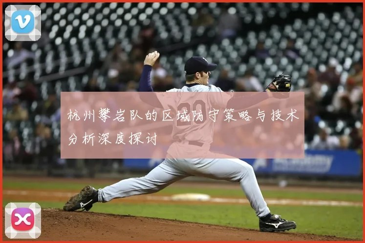 杭州攀岩队的区域防守策略与技术分析深度探讨