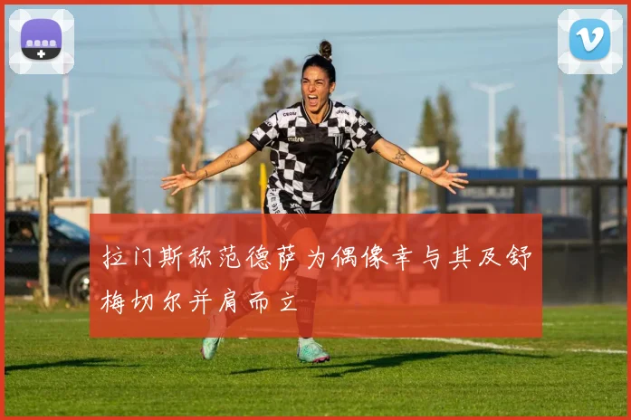 拉门斯称范德萨为偶像幸与其及舒梅切尔并肩而立