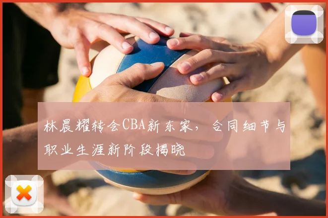 林晨耀转会CBA新东家,合同细节与职业生涯新阶段揭晓
